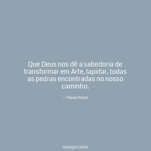 Que Deus nos dê a sabedoria de transformar em Arte