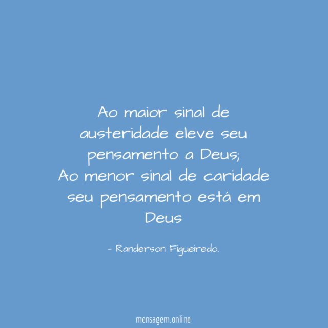 Ao maior sinal de austeridade eleve seu pensamento a Deus