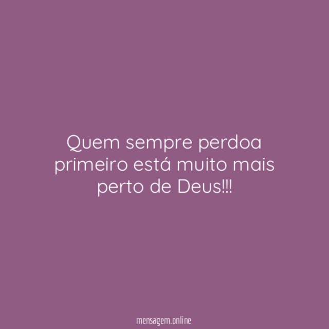Quem sempre perdoa primeiro está muito mais perto de Deus