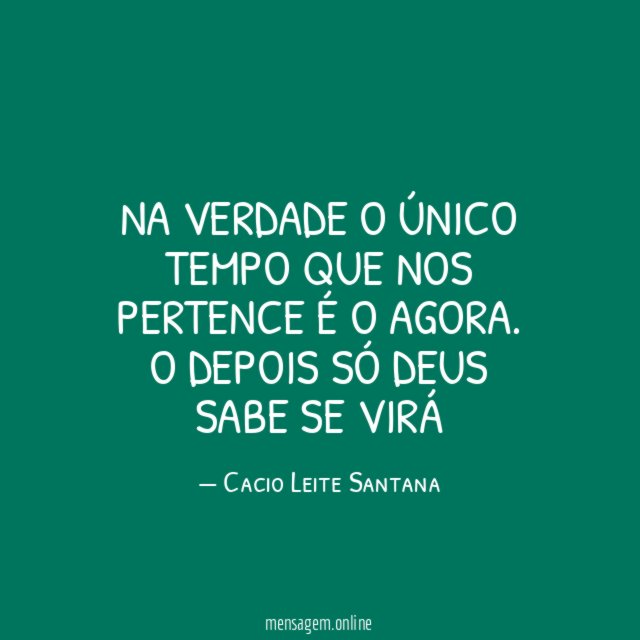 NA VERDADE O ÚNICO TEMPO QUE NOS PERTENCE É O AGORA
