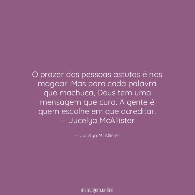 O prazer das pessoas astutas é nos magoar. Mas para cada palavra que machuca, Deus tem uma mensagem que cura. A gente é quem escolhe em que acreditar.