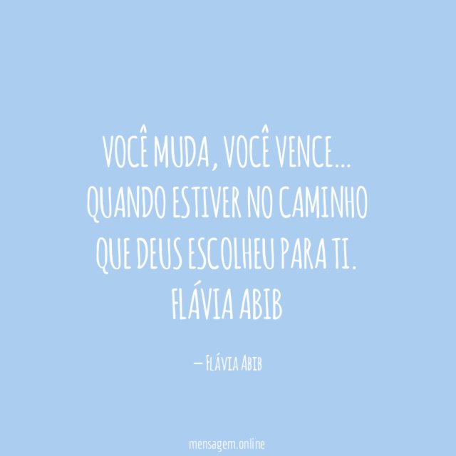 Você muda, você vence…
quando estiver no caminho
que Deus escolheu para ti.