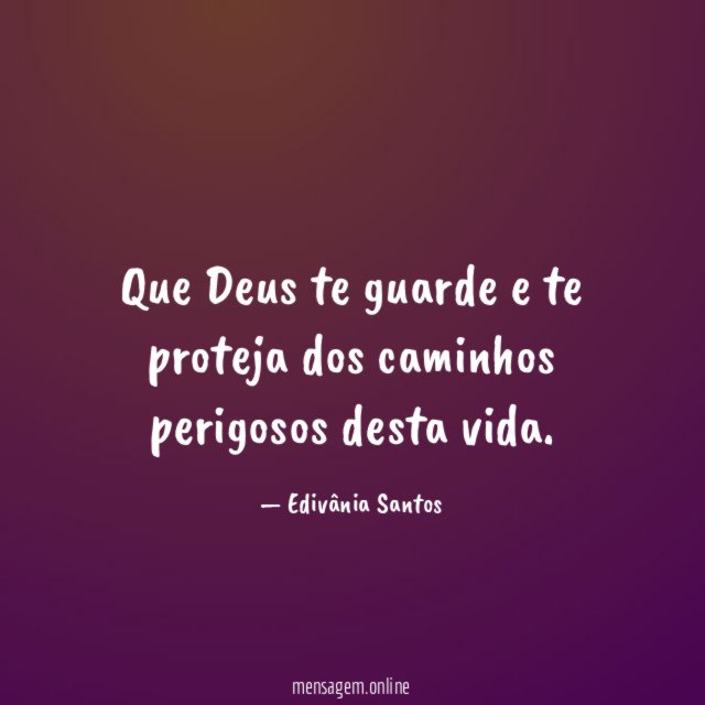 Que Deus te guarde e te proteja dos caminhos perigosos desta vida