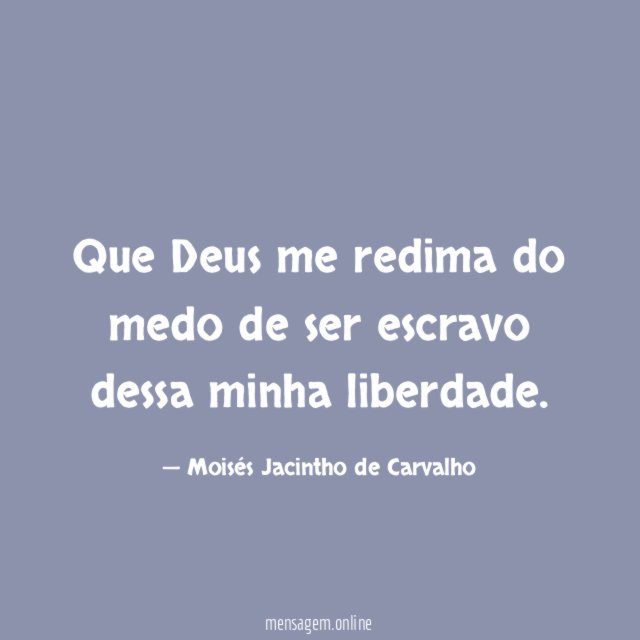 Que Deus me redima do medo de ser escravo dessa minha liberdade