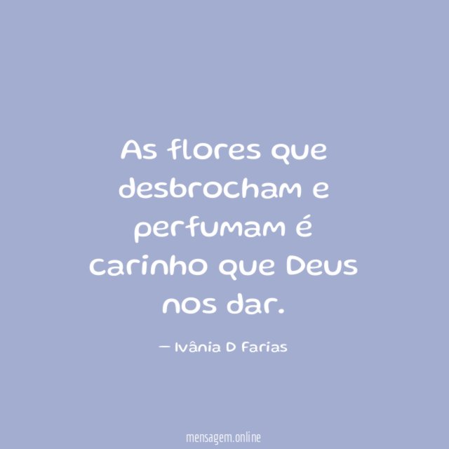 As flores que desbrocham e perfumam é carinho que Deus nos dar