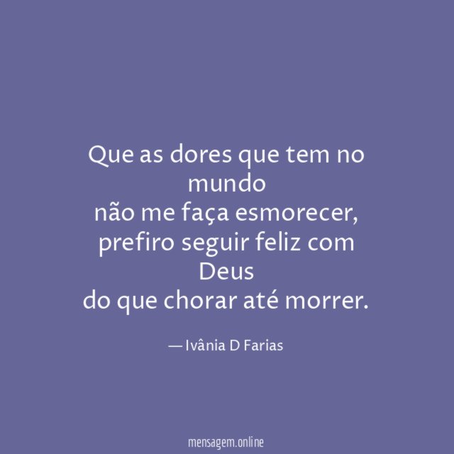 Que as dores que tem no mundo não me