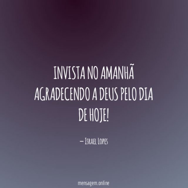 Invista no amanhã agradecendo a Deus pelo dia de hoje