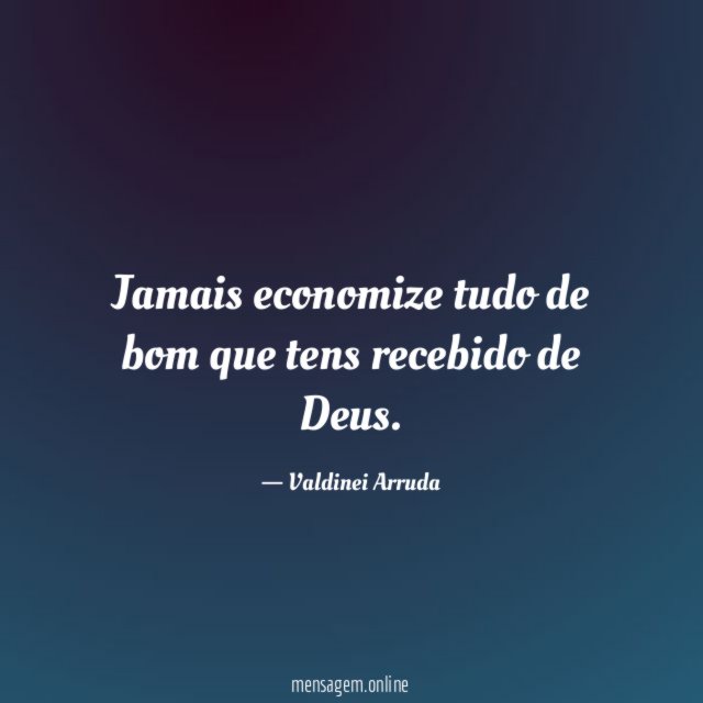 Jamais economize tudo de bom que tens recebido de Deus