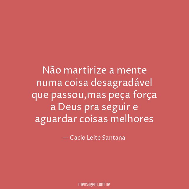 Não martirize a mente numa coisa desagradável que passou