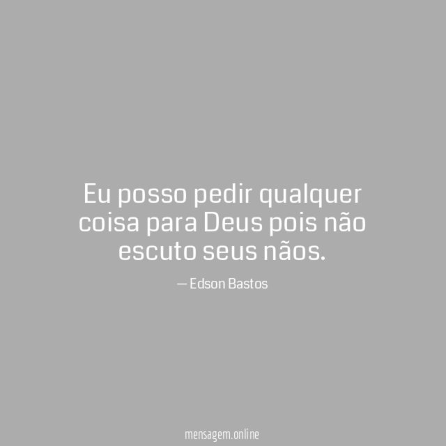 Eu posso pedir qualquer coisa para Deus pois não escuto
