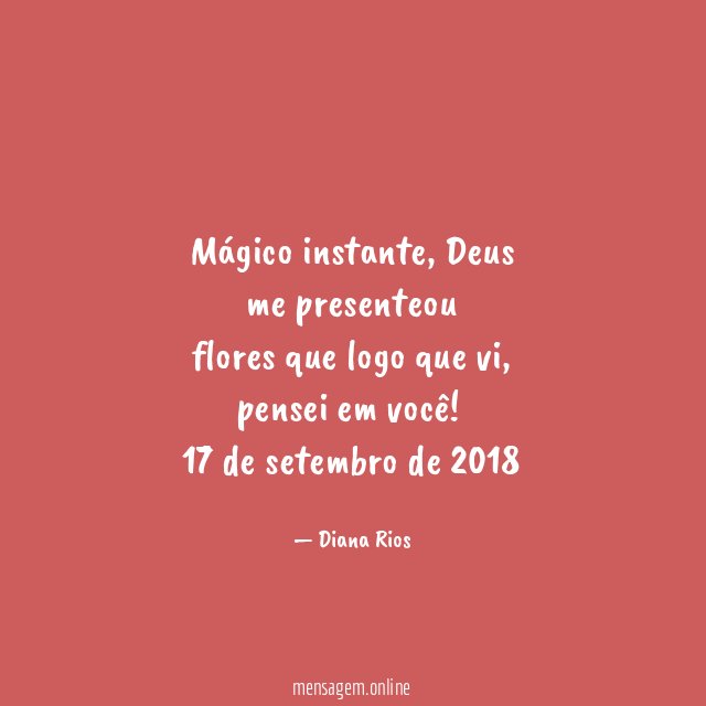 Mágico instante, Deus
me presenteou
flores que logo que vi,
pensei em você!