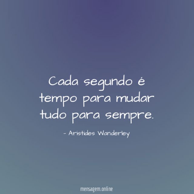 Cada segundo é tempo para mudar tudo para sempre