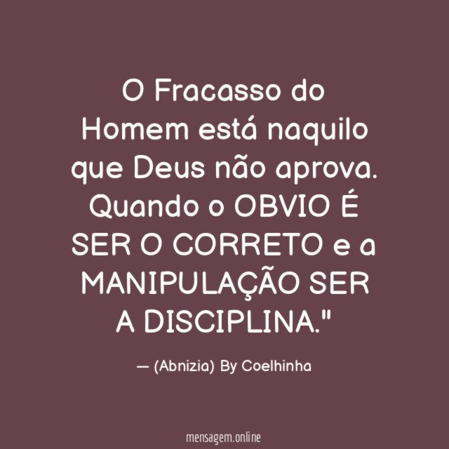 "O Fracasso do Homem está naquilo que Deus não aprova. Quando o OBVIO É SER O CORRETO e a MANIPULAÇÃO SER A DISCIPLINA."