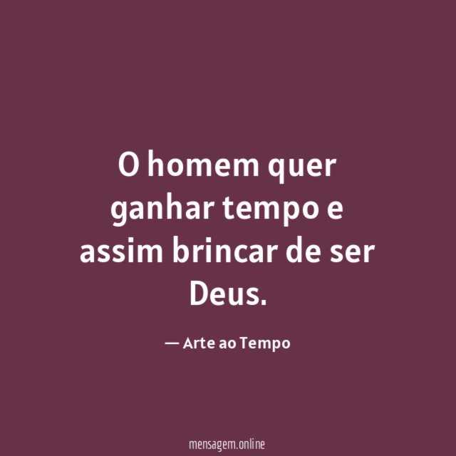 O homem quer ganhar tempo e assim brincar de ser Deus