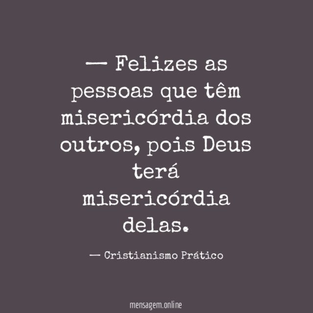 — Felizes as pessoas que têm misericórdia dos outros