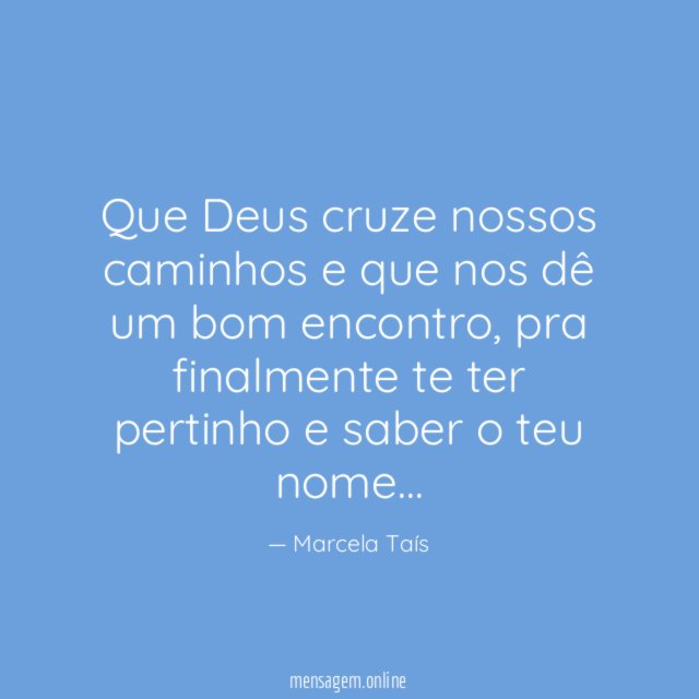 Que Deus cruze nossos caminhos e que nos dê um bom encontro