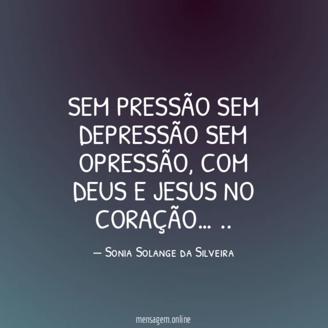 SEM PRESSÃO
SEM DEPRESSÃO
SEM OPRESSÃO,
COM DEUS E JESUS NO CORAÇÃO…