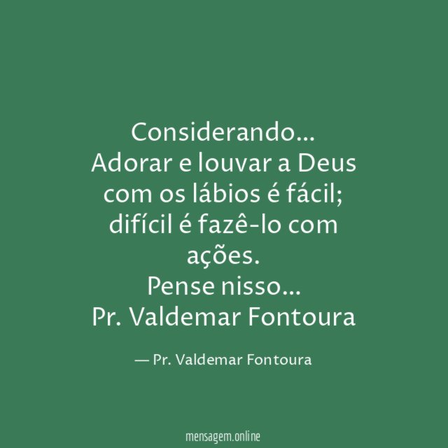 Considerando…
Adorar e louvar a Deus com os lábios é fácil; difícil é fazê-lo com ações.