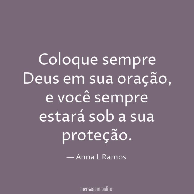 Coloque sempre Deus em sua oração,
e você sempre estará sob a sua proteção.