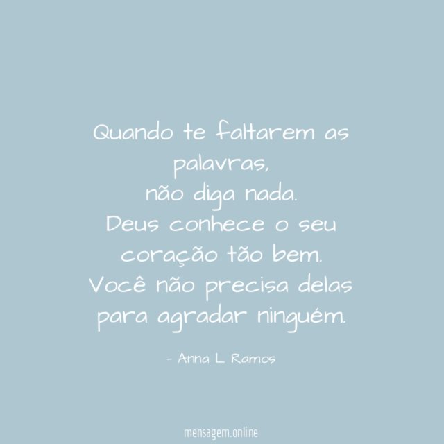 Quando te faltarem as palavras,
não diga nada.
Deus conhece o seu coração tão bem.
Você não precisa delas para agradar ninguém.