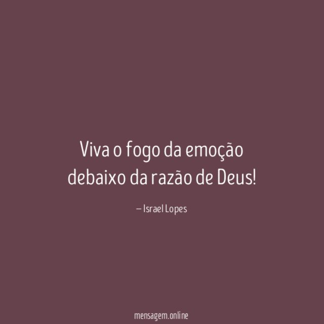 Viva o fogo da emoção debaixo da razão de Deus