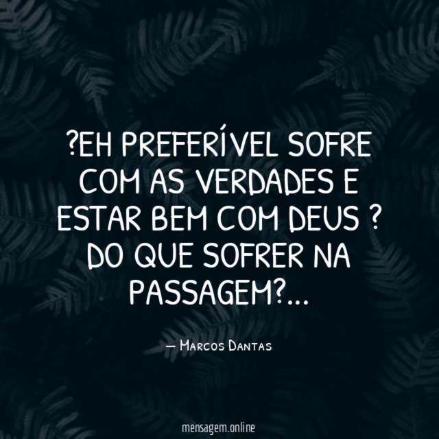 ?Eh preferível sofre com as verdades e estar