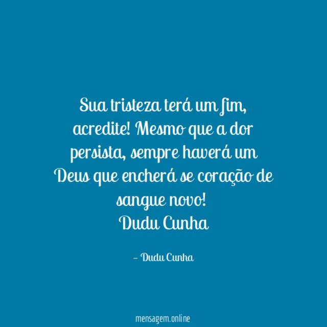Sua tristeza terá um fim, acredite! Mesmo que a dor persista, sempre haverá um Deus que encherá se coração de sangue novo!