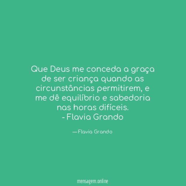 Que Deus me conceda a graça de ser criança quando as circunstâncias permitirem, e me dê equilíbrio e sabedoria nas horas difíceis.