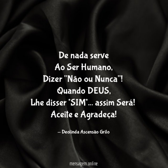 De nada serve
Ao Ser Humano,
Dizer "Não ou Nunca"!
Quando DEUS,
Lhe disser *SIM*… assim Será!
