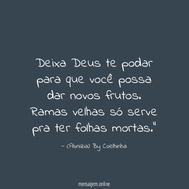 "Deixa Deus te podar para que você possa dar novos frutos. Ramas velhas só serve pra ter folhas mortas."