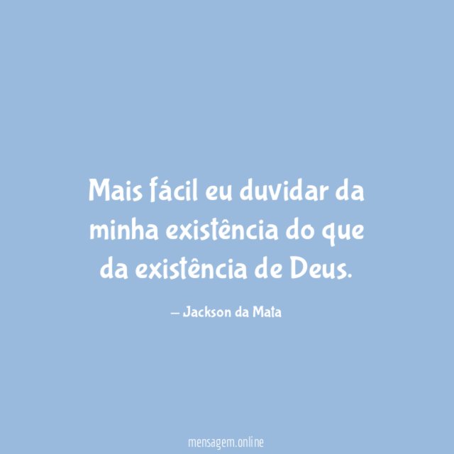 Mais fácil eu duvidar da minha existência do