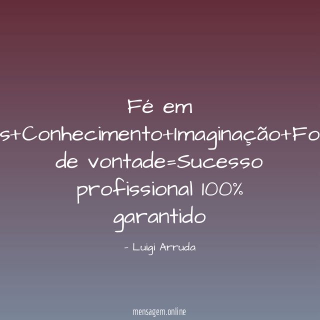 Fé em Deus+Conhecimento+Imaginação+Força de vontade=Sucesso profissional 100% garantido"