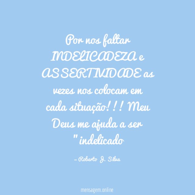 Por nos faltar INDELICADEZA e ASSERTIVIDADE as vezes