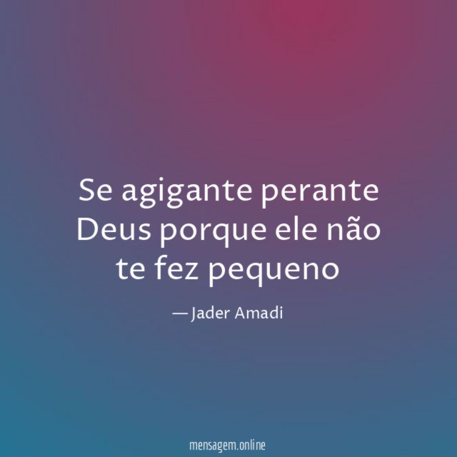 Se agigante perante Deus porque ele não te fez pequeno