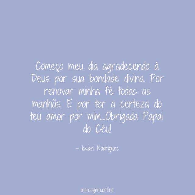 Começo meu dia agradecendo à Deus por sua bondade divina