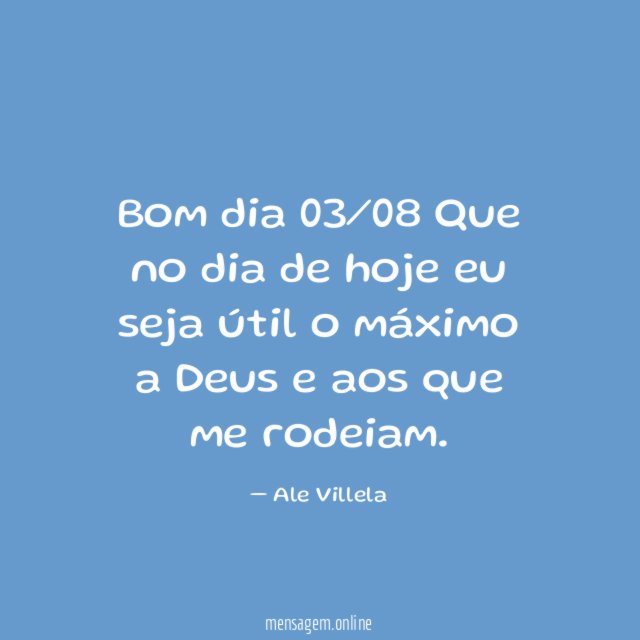 Bom dia 03/08 Que no dia de hoje eu