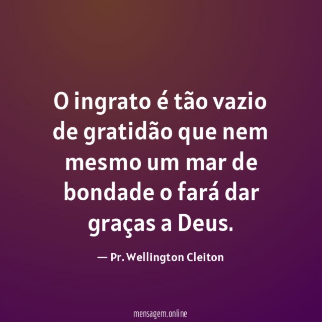 O ingrato é tão vazio de gratidão que
