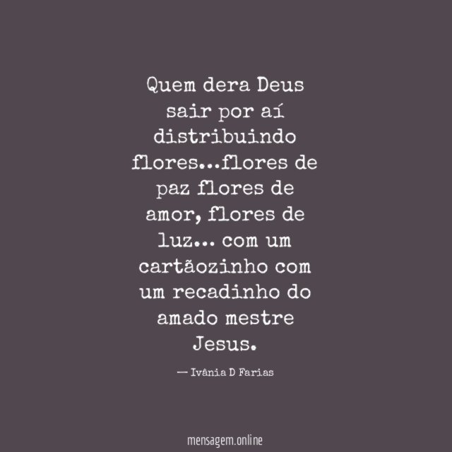 Quem dera Deus sair por aí distribuindo flores