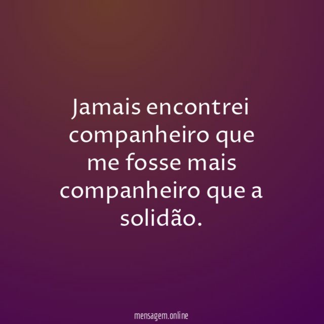 Jamais encontrei companheiro que me fosse mais companheiro que a solidão