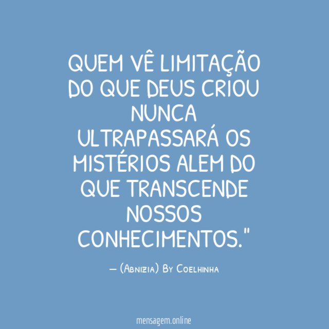 "Quem vê limitação do que Deus criou nunca ultrapassará os MISTÉRIOS alem do que transcende nossos conhecimentos."