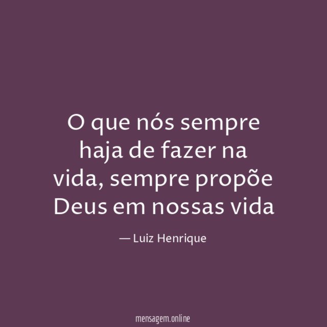 O que nós sempre haja de fazer na vida