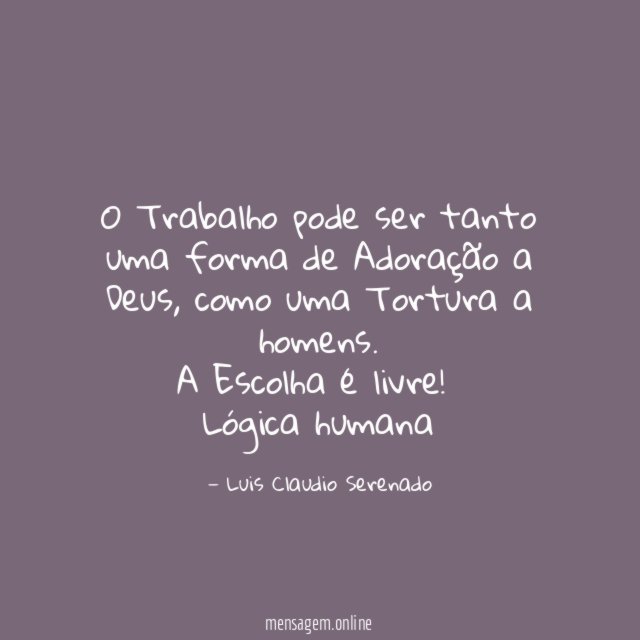 O Trabalho pode ser tanto uma forma de Adoração a Deus, como uma Tortura a homens.
A Escolha é livre!
