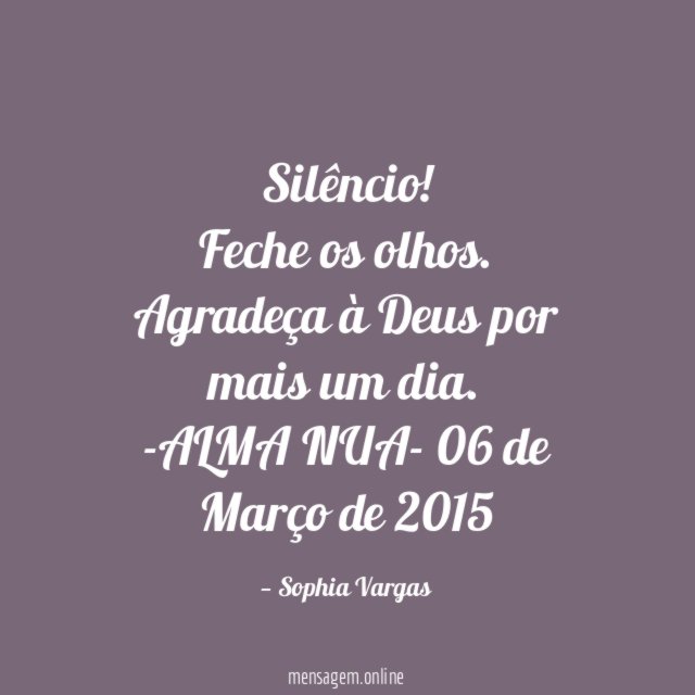 Silêncio! Feche os olhos.
Agradeça à Deus por mais um dia.