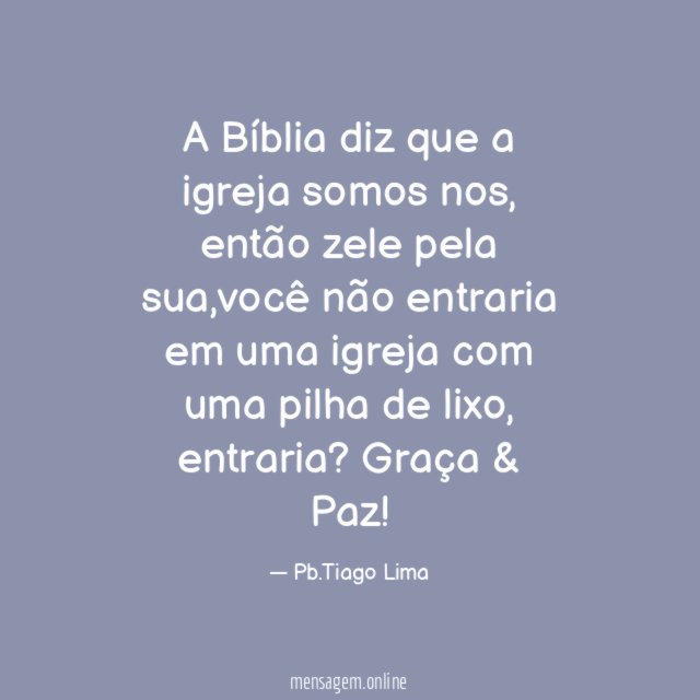 A Bíblia diz que a igreja somos nos, então zele pela sua,você não entraria em uma igreja com uma pilha de lixo ,entraria?