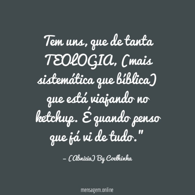 "Tem uns, que de tanta TEOLOGIA, (mais sistemática que bíblica) que está viajando no ketchup. É quando penso que já vi de tudo." ?