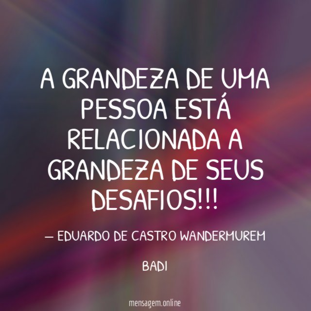 A GRANDEZA DE UMA PESSOA ESTÁ RELACIONADA A GRANDEZA DE SEUS DESAFIOS