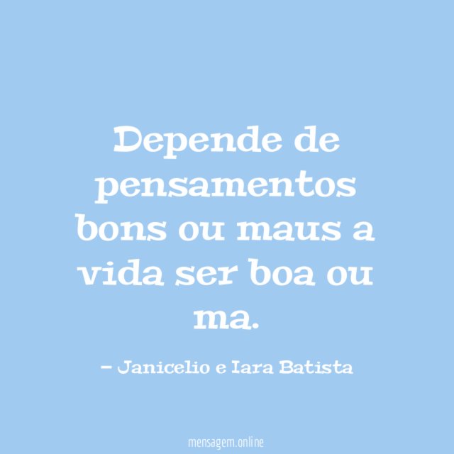 Depende de pensamentos bons ou maus a vida ser boa ou ma
