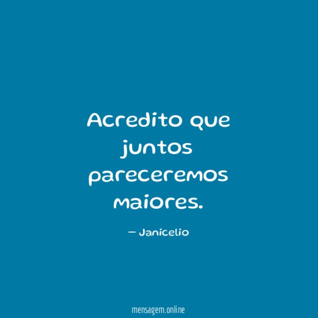 Acredito que juntos pareceremos maiores