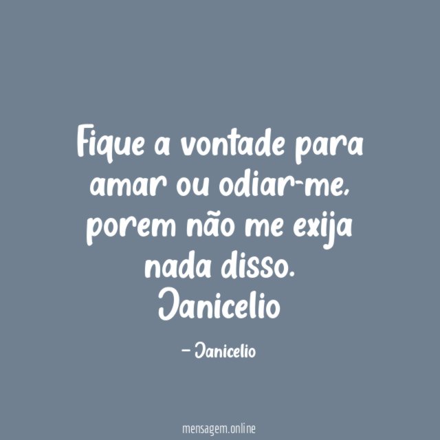 Fique a vontade para amar ou odiar-me, porem não me exija nada disso.