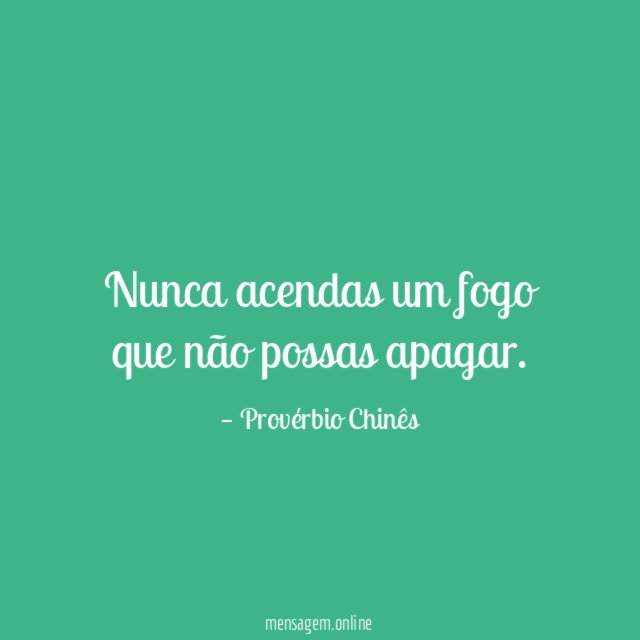 Nunca acendas um fogo que não possas apagar